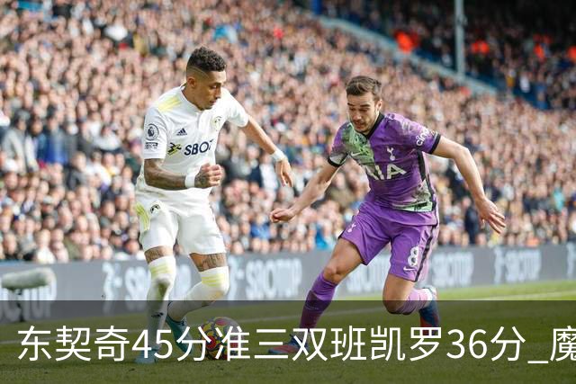 东契奇45分准三双班凯罗36分 魔术憾负独行侠